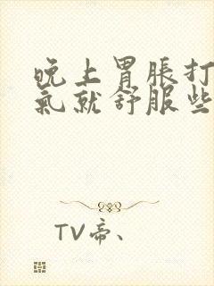 晚上胃胀打嗝排气就舒服些是怎么回事