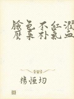 脸色不红润吃什么来补气血