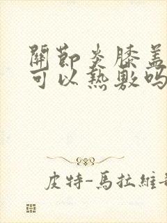 关节炎膝盖疼痛可以热敷吗