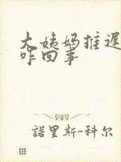 大姨妈推迟十天咋回事