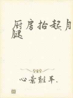 厨房抬起月月的腿