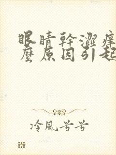 眼睛干涩痒是什么原因引起的
