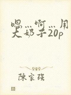 嗯…啊…用力操大奶子20p