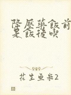 降压药饭前吃还是饭后吃