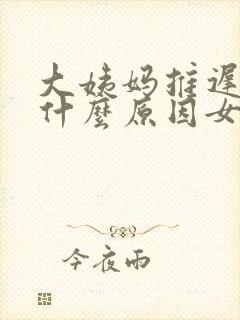大姨妈推迟没来什么原因女性