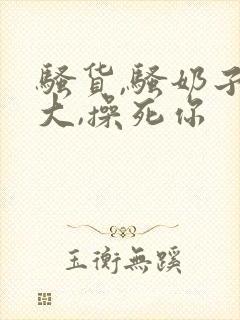 骚货,骚奶子真大,操死你