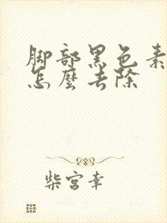 脚部黑色素沉淀怎么去除