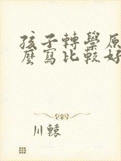 孩子转学原因怎么写比较好