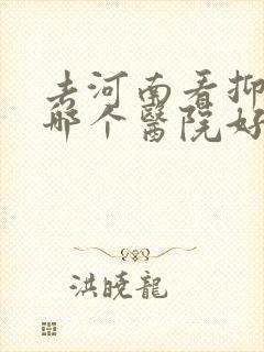 去河南看抑郁去哪个医院好