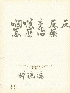 咽喉炎反反复复怎么治疗