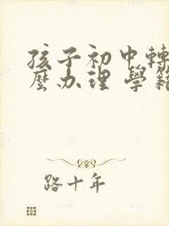 孩子初中转学怎么办理 学籍能转走吗