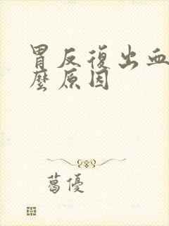 胃反复出血是什么原因