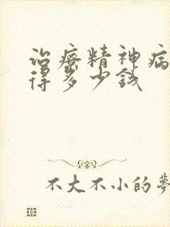 治疗精神病费用得多少钱