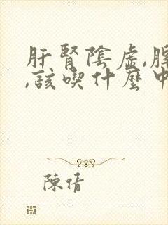 肝肾阴虚,脾虚,该吃什么中成药?
