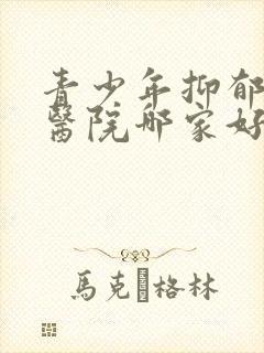 青少年抑郁治疗医院哪家好