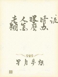 老人眼睛流泪模糊怎么办