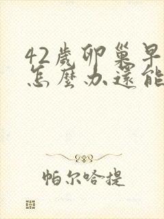 42岁卵巢早衰怎么办还能调整回来吗