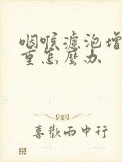 咽喉滤泡增生严重怎么办
