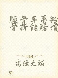 胫骨平台粉碎性骨折能赔偿多少钱