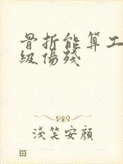 骨折能算工伤几级伤残