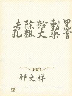 去除粉刺黑头毛孔粗大药膏