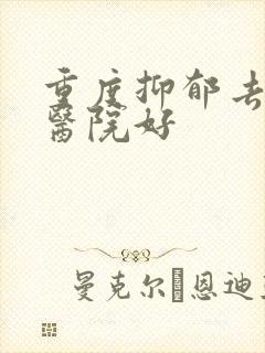 重度抑郁去哪家医院好