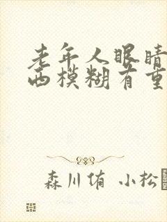 老年人眼睛看东西模糊有重影是怎么回事