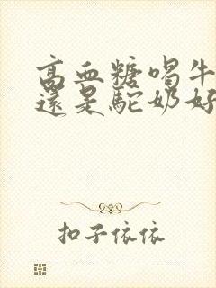 高血糖喝牛奶好还是驼奶好