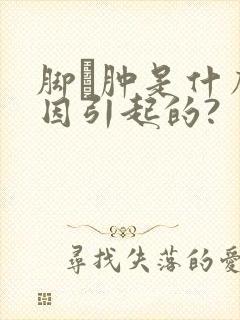 脚腂肿是什么原因引起的?