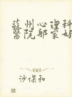 苏州心理科专科医院那家好
