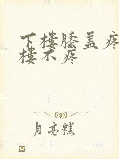 下楼膝盖疼,上楼不疼