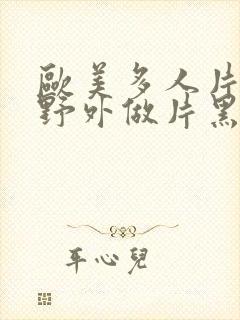 欧美多人片高潮野外做片黑人