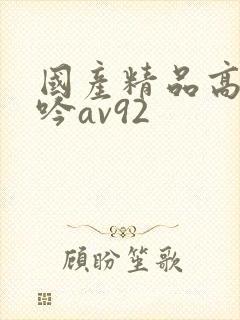 国产精品高潮呻吟av92