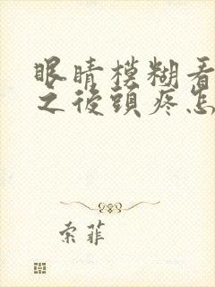 眼睛模糊看不清之后头疼怎么回事封面