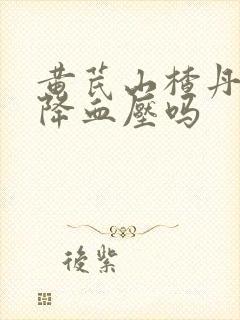黄芪山楂丹参能降血压吗