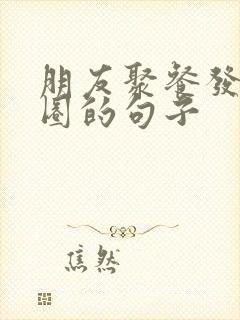 朋友聚餐发朋友圈的句子