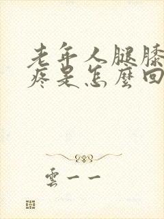 老年人腿膝盖肿疼是怎么回事