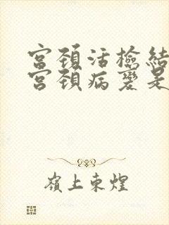 宫颈活检结果是宫颈病变是什么情况