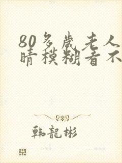 80多岁老人眼睛模糊看不清怎么办
