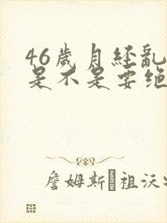 46岁月经乱了是不是要绝经了