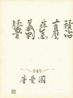 膝盖疼有积液有骨刺怎么治