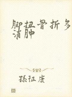 脚扭骨折多久能消肿