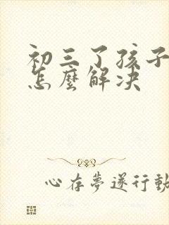 初三了孩子厌学怎么解决