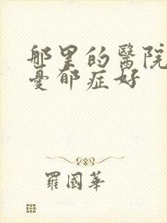 那里的医院治疗忧郁症好