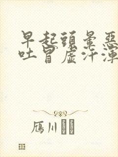 早起头晕恶心想吐冒虚汗浑身无力