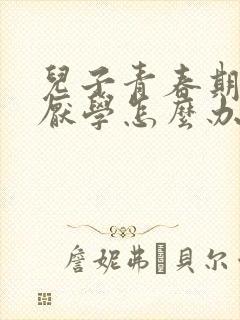 儿子青春期叛逆厌学怎么办