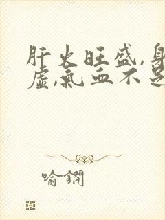 肝火旺盛,身体虚,气血不足,怎样调理