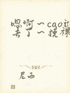 嗯啊～cao进去了～摸裸乳在线观看