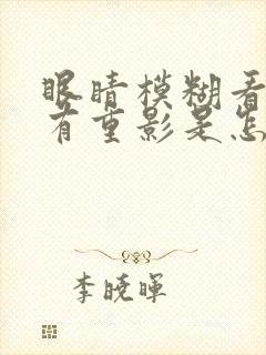 眼睛模糊看东西有重影是怎么回事