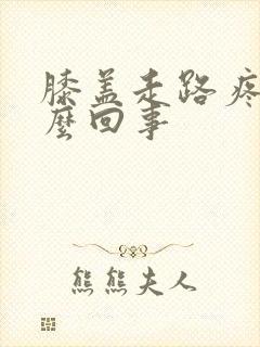 膝盖走路疼肿怎么回事
